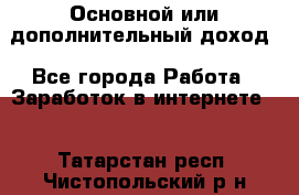 Основной или дополнительный доход - Все города Работа » Заработок в интернете   . Татарстан респ.,Чистопольский р-н